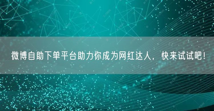 微博自助下单平台助力你成为网红达人，快来试试吧！