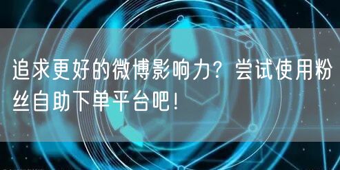 追求更好的微博影响力？尝试使用粉丝自助下单平台吧！