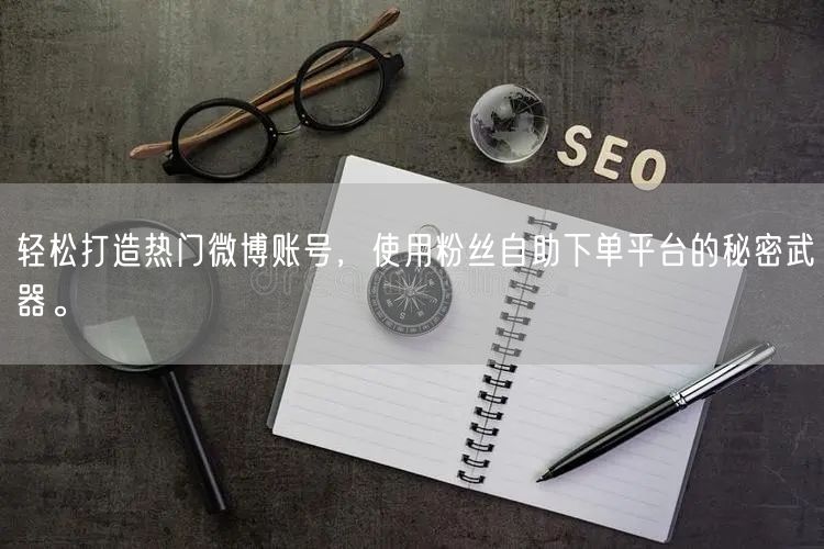 轻松打造热门微博账号，使用粉丝自助下单平台的秘密武器。