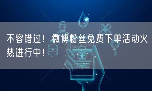 不容错过！微博粉丝免费下单活动火热进行中！