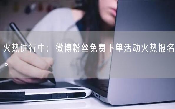 火热进行中：微博粉丝免费下单活动火热报名。
