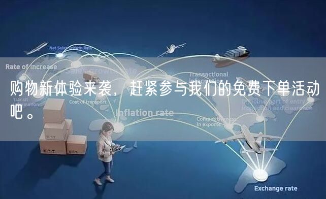 购物新体验来袭，赶紧参与我们的免费下单活动吧。