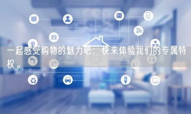 一起感受购物的魅力吧：快来体验我们的专属特权。