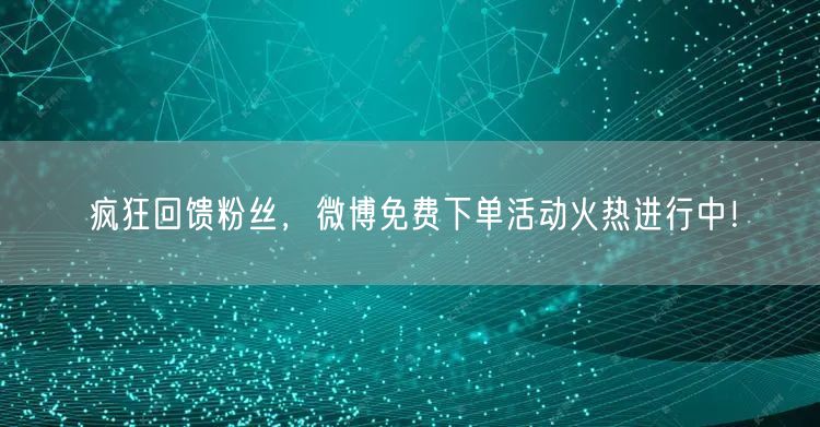 疯狂回馈粉丝，微博免费下单活动火热进行中！
