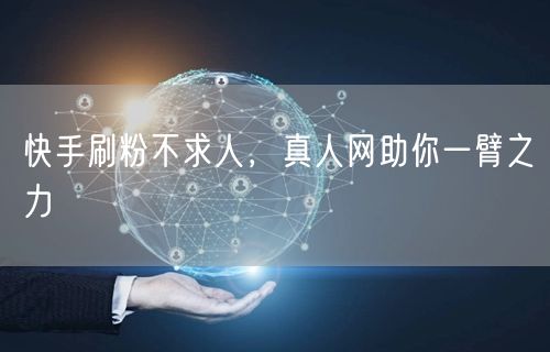 快手刷粉不求人，真人网助你一臂之力