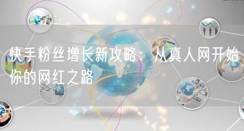 快手粉丝增长新攻略：从真人网开始你的网红之路