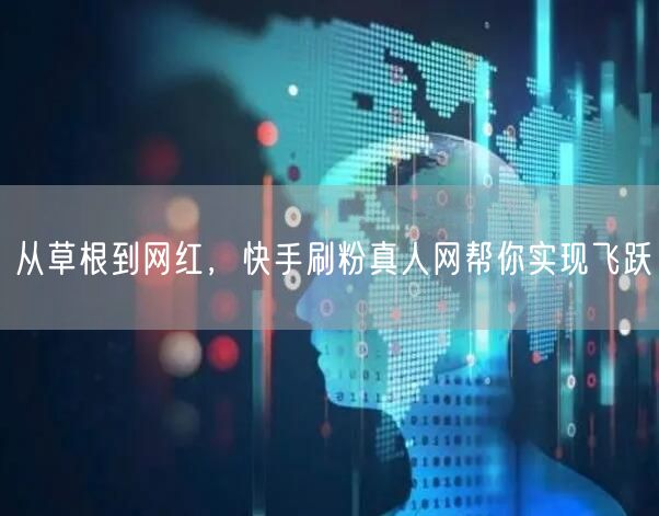 从草根到网红，快手刷粉真人网帮你实现飞跃