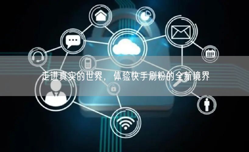 走进真实的世界，体验快手刷粉的全新境界
