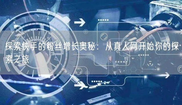 探索快手的粉丝增长奥秘：从真人网开始你的探索之旅