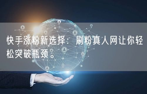 快手涨粉新选择：刷粉真人网让你轻松突破瓶颈。