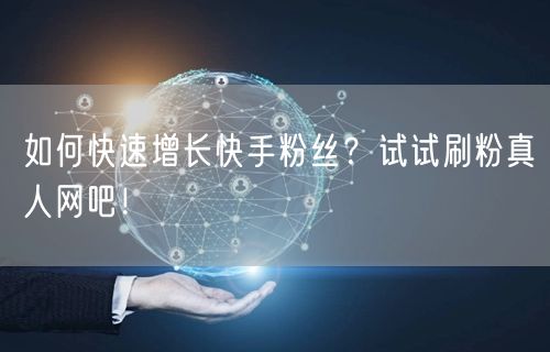 如何快速增长快手粉丝？试试刷粉真人网吧！