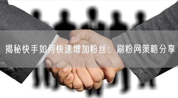 揭秘快手如何快速增加粉丝：刷粉网策略分享