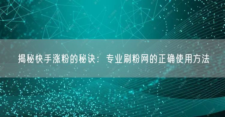 揭秘快手涨粉的秘诀：专业刷粉网的正确使用方法