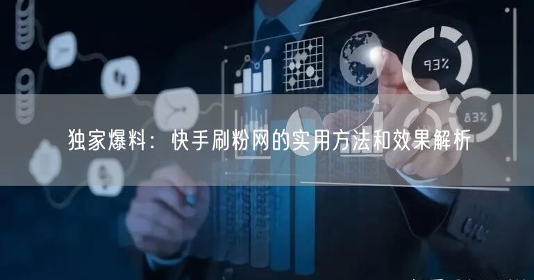 独家爆料：快手刷粉网的实用方法和效果解析