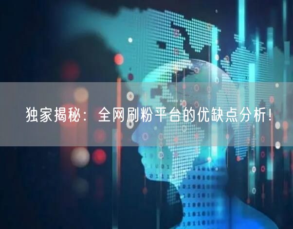 独家揭秘：全网刷粉平台的优缺点分析！