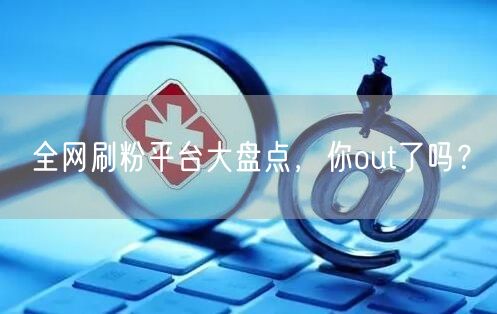 全网刷粉平台大盘点，你out了吗？