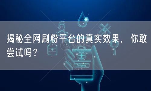 揭秘全网刷粉平台的真实效果，你敢尝试吗？