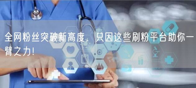 全网粉丝突破新高度，只因这些刷粉平台助你一臂之力！