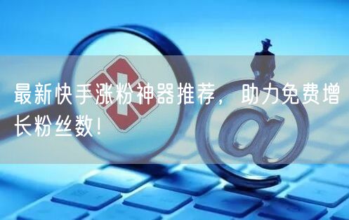 最新快手涨粉神器推荐，助力免费增长粉丝数！