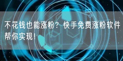 不花钱也能涨粉？快手免费涨粉软件帮你实现！