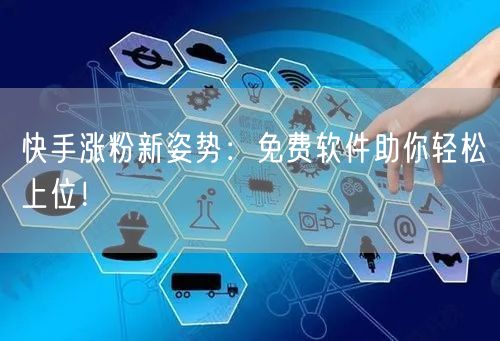 快手涨粉新姿势：免费软件助你轻松上位！