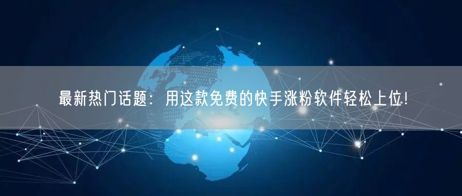 最新热门话题：用这款免费的快手涨粉软件轻松上位！
