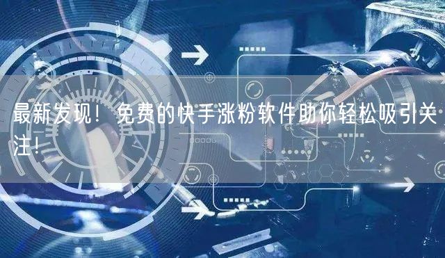 最新发现！免费的快手涨粉软件助你轻松吸引关注！
