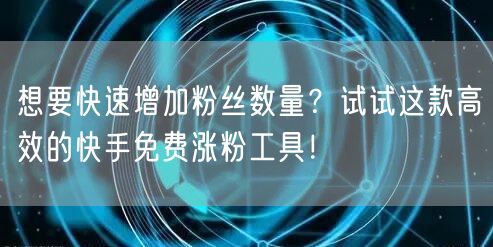 想要快速增加粉丝数量？试试这款高效的快手免费涨粉工具！
