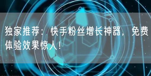 独家推荐：快手粉丝增长神器，免费体验效果惊人！