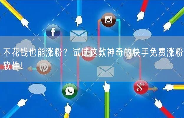 不花钱也能涨粉？试试这款神奇的快手免费涨粉软件！