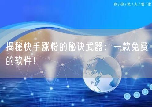 揭秘快手涨粉的秘诀武器：一款免费的软件！