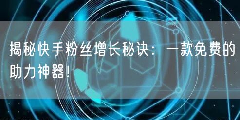 揭秘快手粉丝增长秘诀：一款免费的助力神器！