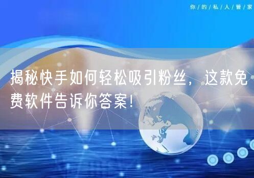 揭秘快手如何轻松吸引粉丝，这款免费软件告诉你答案！