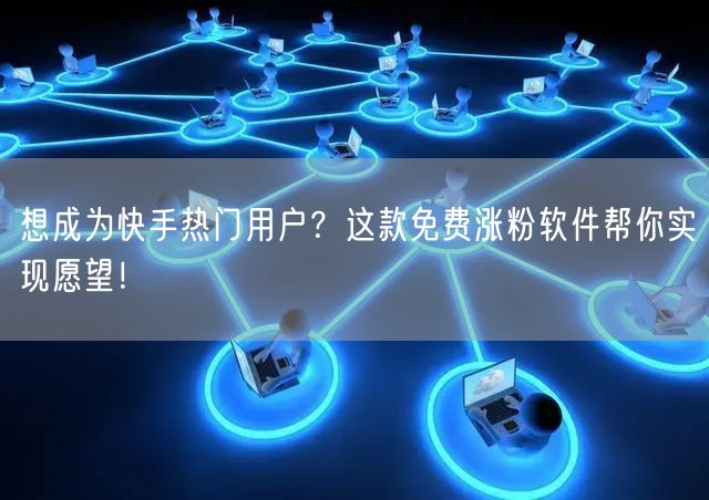 想成为快手热门用户？这款免费涨粉软件帮你实现愿望！