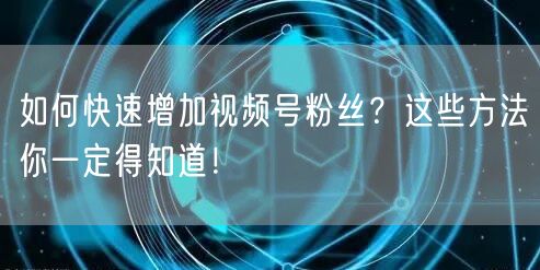 如何快速增加视频号粉丝？这些方法你一定得知道！