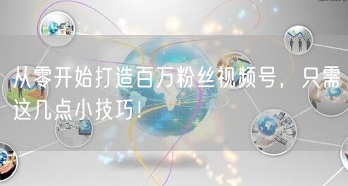从零开始打造百万粉丝视频号，只需这几点小技巧！