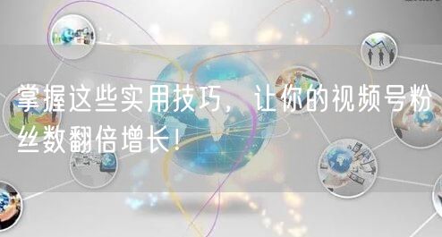掌握这些实用技巧，让你的视频号粉丝数翻倍增长！