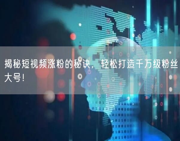 揭秘短视频涨粉的秘诀，轻松打造千万级粉丝大号！