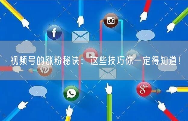 视频号的涨粉秘诀：这些技巧你一定得知道！