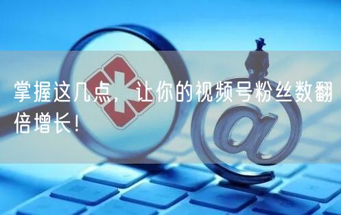掌握这几点，让你的视频号粉丝数翻倍增长！