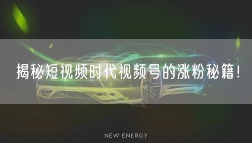 揭秘短视频时代视频号的涨粉秘籍！