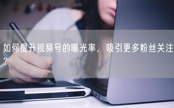 如何提升视频号的曝光率，吸引更多粉丝关注？
