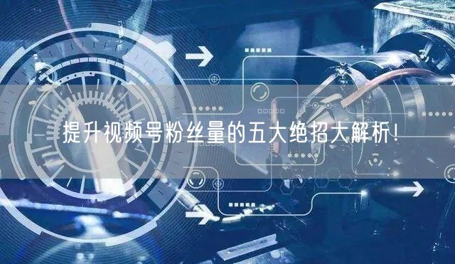 提升视频号粉丝量的五大绝招大解析！