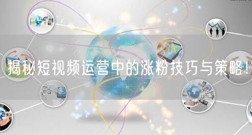 揭秘短视频运营中的涨粉技巧与策略！