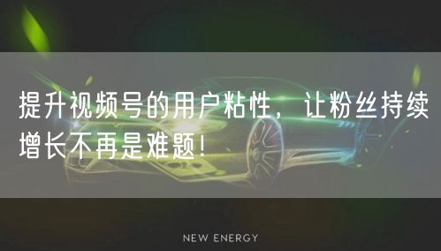 提升视频号的用户粘性，让粉丝持续增长不再是难题！