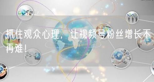 抓住观众心理，让视频号粉丝增长不再难！