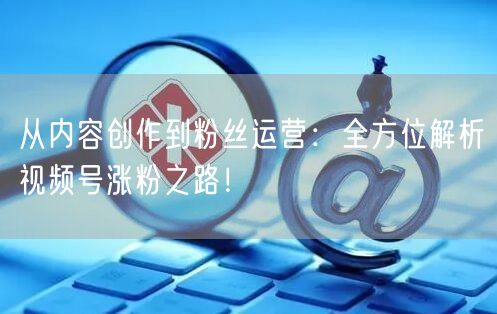 从内容创作到粉丝运营：全方位解析视频号涨粉之路！
