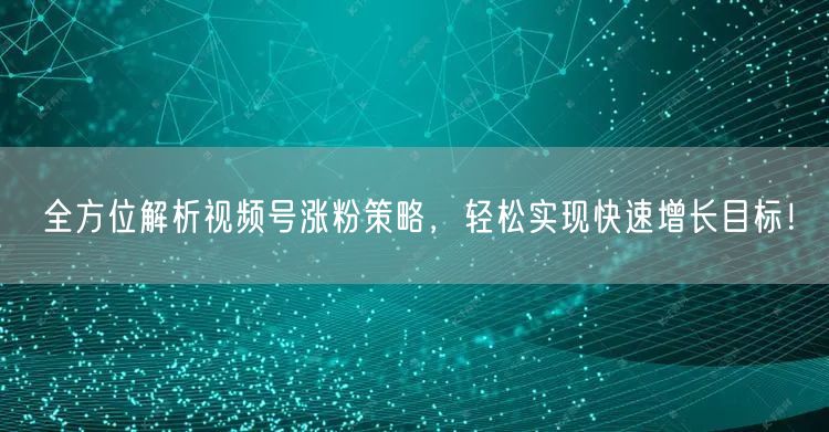 全方位解析视频号涨粉策略，轻松实现快速增长目标！