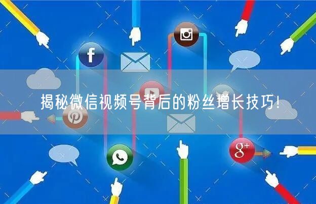 揭秘微信视频号背后的粉丝增长技巧！