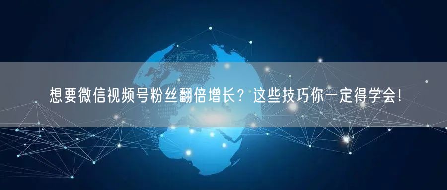 想要微信视频号粉丝翻倍增长？这些技巧你一定得学会！